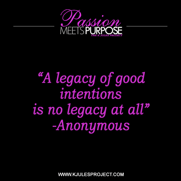 “A legacy of good  intentions  is no legacy at all”  - Anonymous