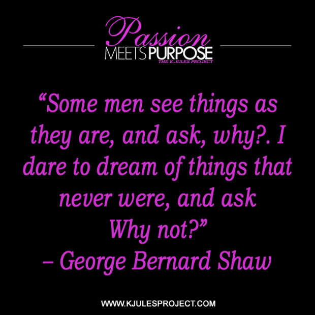 “Some men see things as they are, and ask, why?. I dare to dream of things that never were, and ask Why not?”  – George Bernard Shaw 